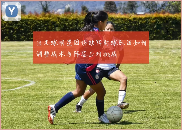 当足球明星因伤缺阵时球队该如何调整战术与阵容应对挑战