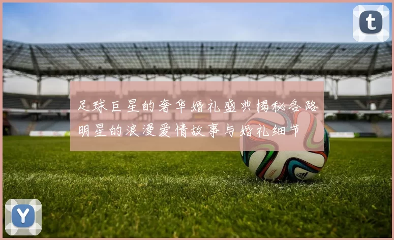足球巨星的奢华婚礼盛典揭秘各路明星的浪漫爱情故事与婚礼细节