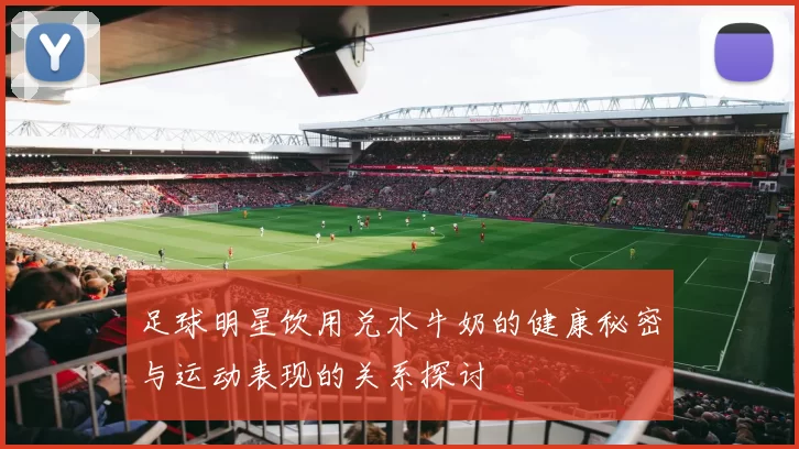 足球明星饮用兑水牛奶的健康秘密与运动表现的关系探讨