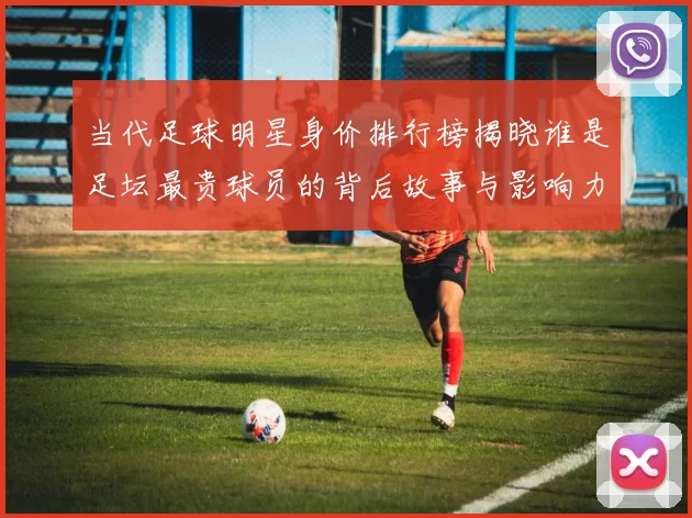 当代足球明星身价排行榜揭晓谁是足坛最贵球员的背后故事与影响力分析