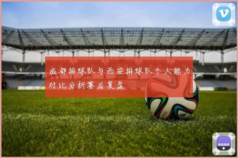 成都排球队与西安排球队个人能力对比分析赛后复盘