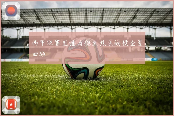 西甲联赛直播马德里焦点战役全景回顾