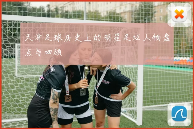 天津足球历史上的明星足坛人物盘点与回顾