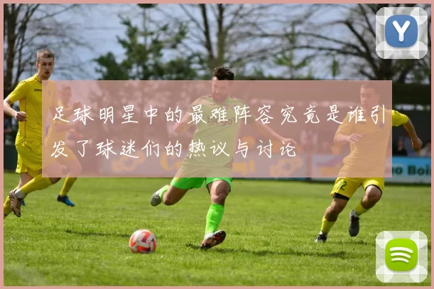 足球明星中的最难阵容究竟是谁引发了球迷们的热议与讨论