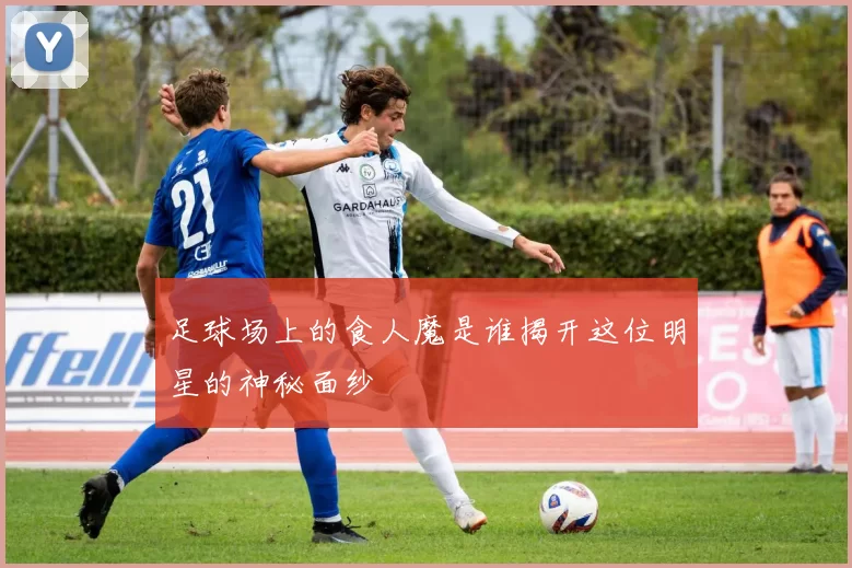 足球场上的食人魔是谁揭开这位明星的神秘面纱