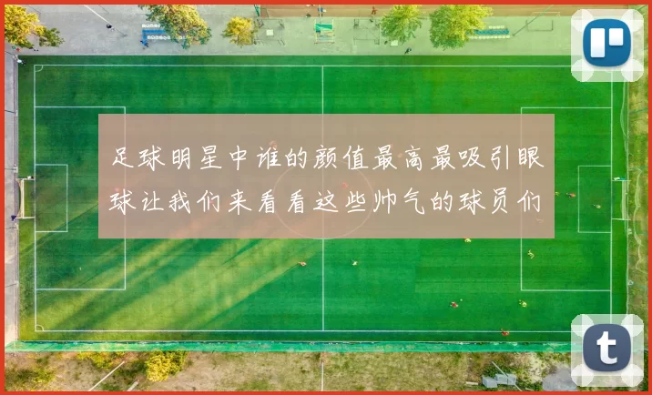 足球明星中谁的颜值最高最吸引眼球让我们来看看这些帅气的球员们