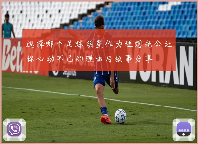 选择哪个足球明星作为理想老公让你心动不已的理由与故事分享