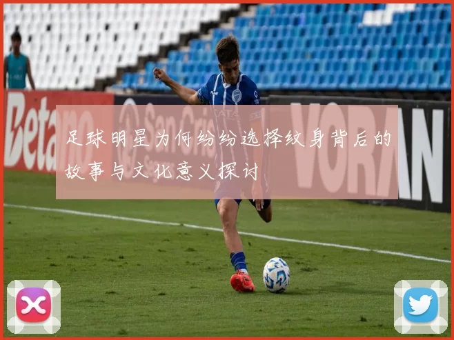 足球明星为何纷纷选择纹身背后的故事与文化意义探讨