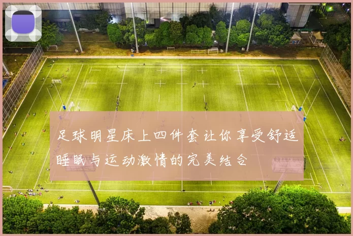 足球明星床上四件套让你享受舒适睡眠与运动激情的完美结合