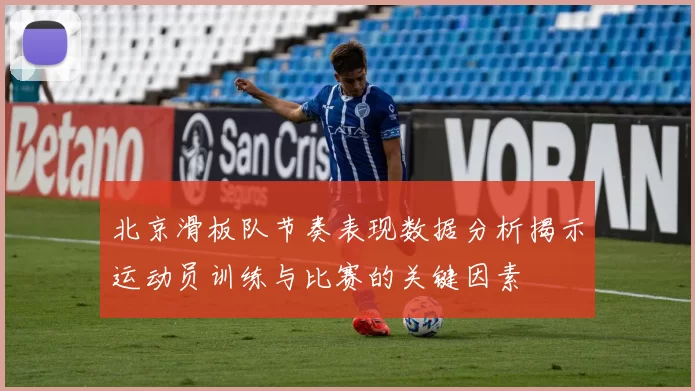 北京滑板队节奏表现数据分析揭示运动员训练与比赛的关键因素