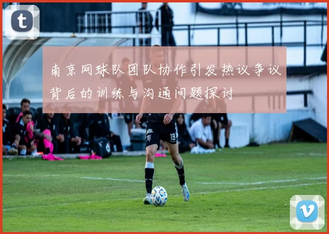 南京网球队团队协作引发热议争议背后的训练与沟通问题探讨