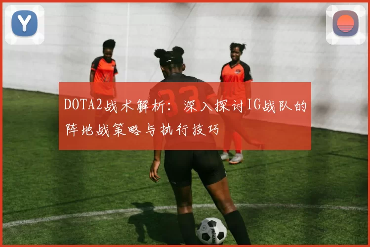 DOTA2战术解析：深入探讨IG战队的阵地战策略与执行技巧