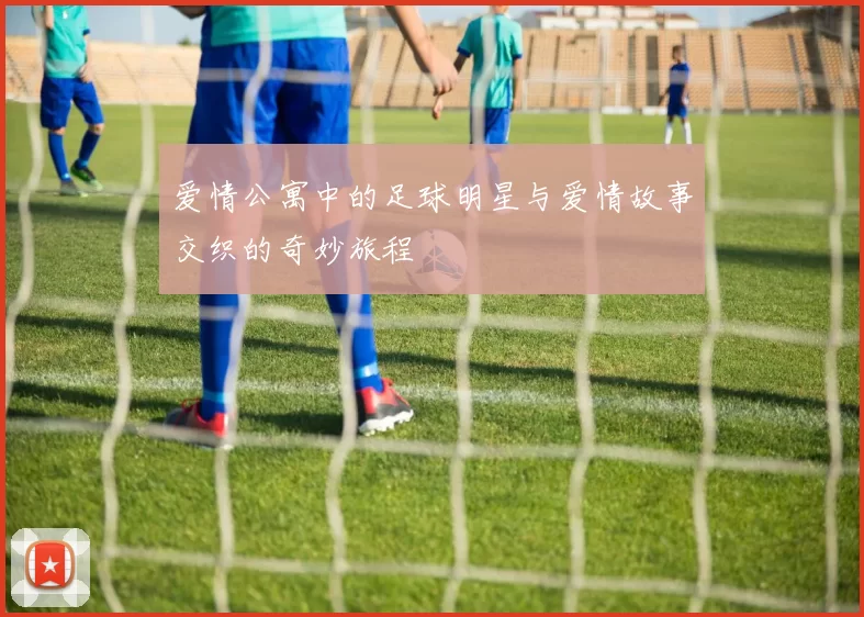 爱情公寓中的足球明星与爱情故事交织的奇妙旅程