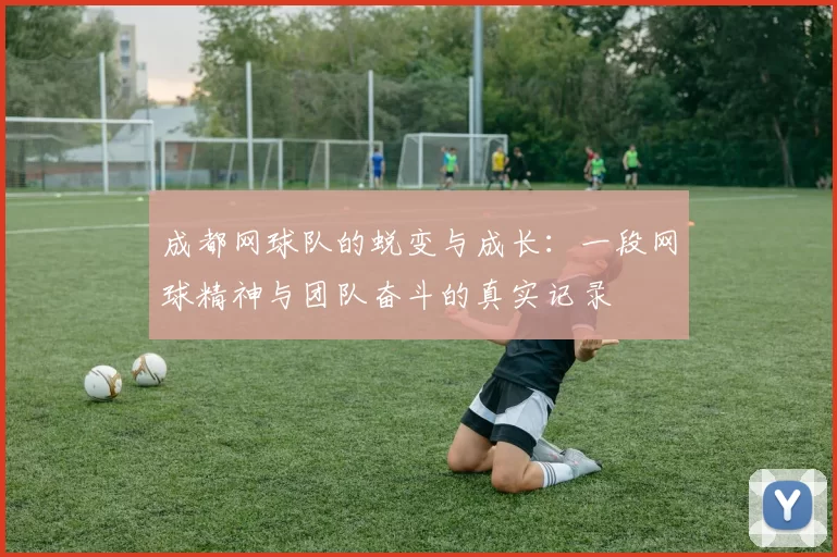 成都网球队的蜕变与成长：一段网球精神与团队奋斗的真实记录