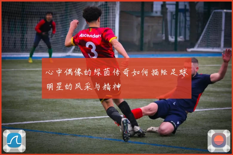 心中偶像的绿茵传奇如何描绘足球明星的风采与精神
