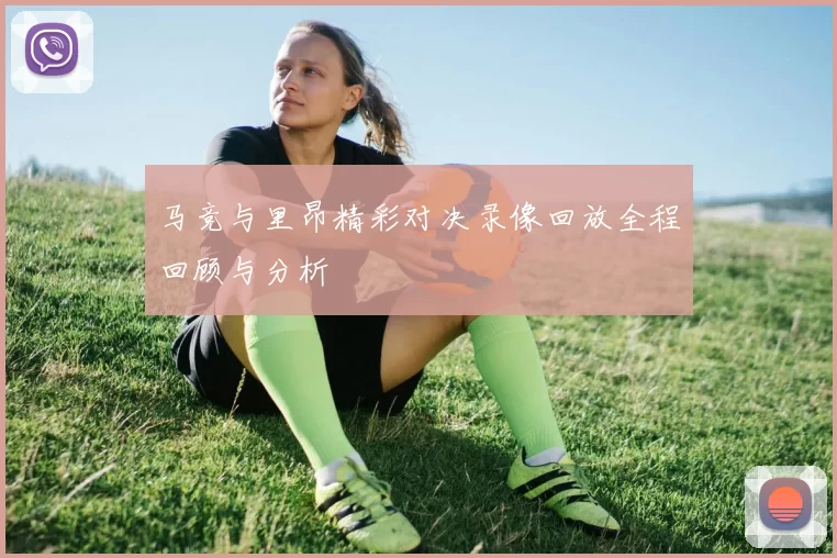 马竞与里昂精彩对决录像回放全程回顾与分析