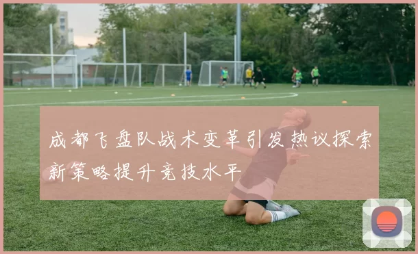 成都飞盘队战术变革引发热议探索新策略提升竞技水平