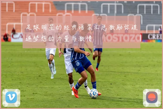 足球明星的经典语录汇总激励你追逐梦想的力量与激情
