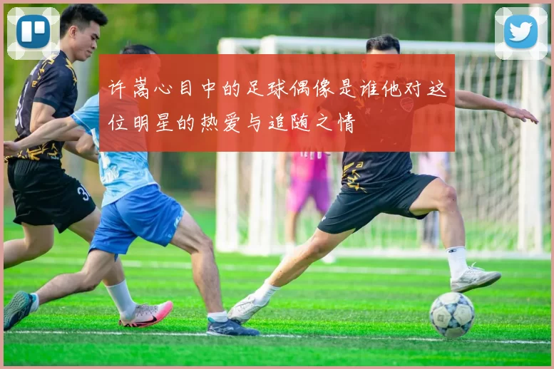 许嵩心目中的足球偶像是谁他对这位明星的热爱与追随之情