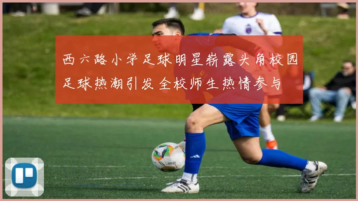 西六路小学足球明星崭露头角校园足球热潮引发全校师生热情参与