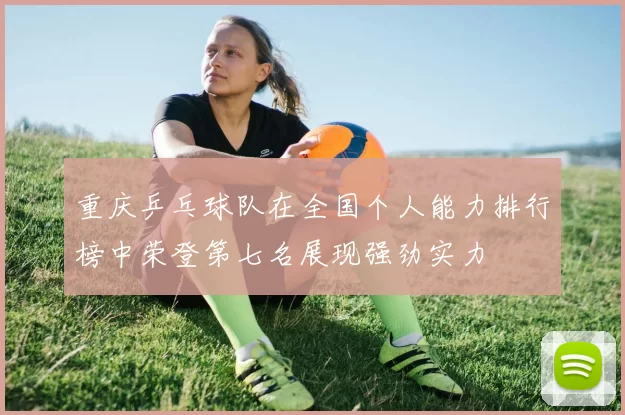 重庆乒乓球队在全国个人能力排行榜中荣登第七名展现强劲实力