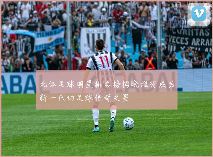 北体足球明星排名榜揭晓谁将成为新一代的足球传奇之星