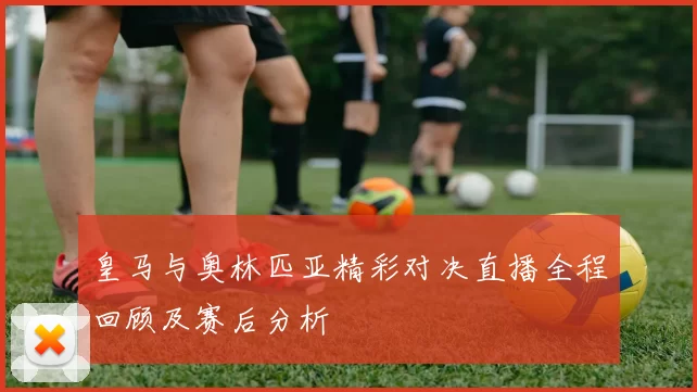 皇马与奥林匹亚精彩对决直播全程回顾及赛后分析