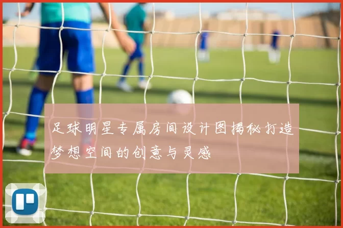 足球明星专属房间设计图揭秘打造梦想空间的创意与灵感