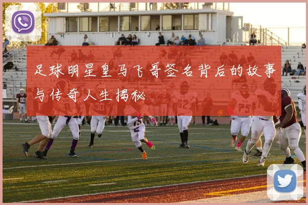 足球明星皇马飞哥签名背后的故事与传奇人生揭秘