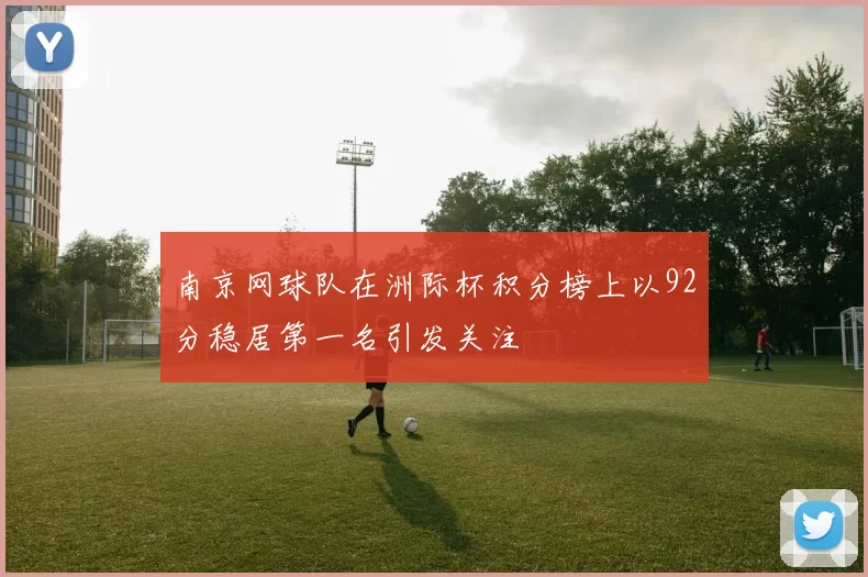 南京网球队在洲际杯积分榜上以92分稳居第一名引发关注