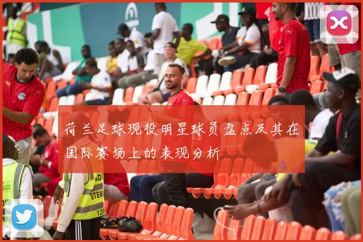 荷兰足球现役明星球员盘点及其在国际赛场上的表现分析