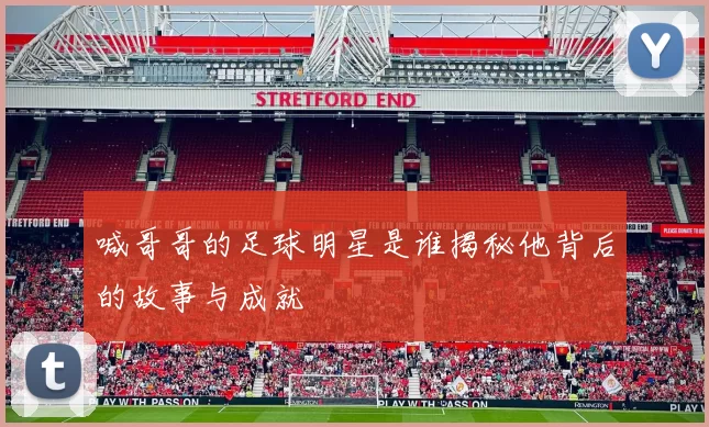 喊哥哥的足球明星是谁揭秘他背后的故事与成就