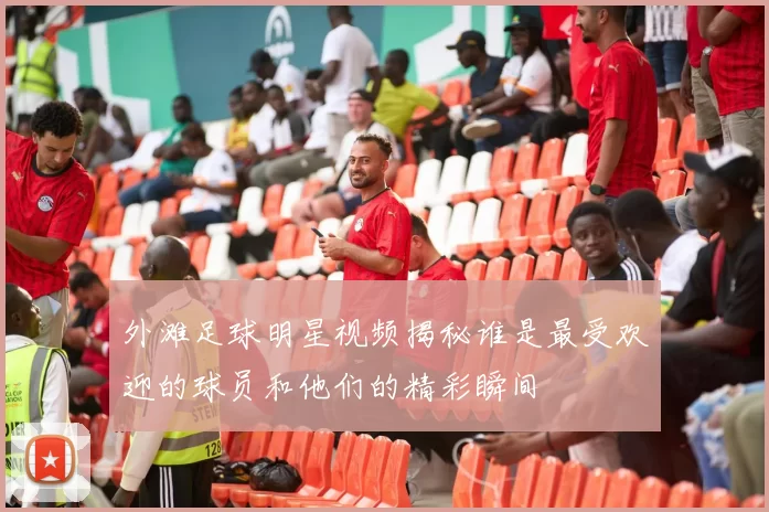 外滩足球明星视频揭秘谁是最受欢迎的球员和他们的精彩瞬间