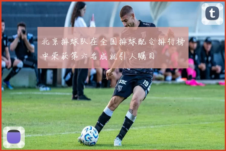 北京排球队在全国排球配合排行榜中荣获第六名成就引人瞩目