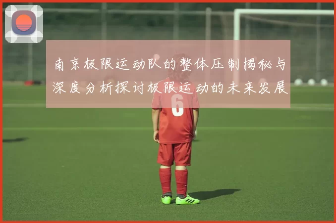 南京极限运动队的整体压制揭秘与深度分析探讨极限运动的未来发展趋势