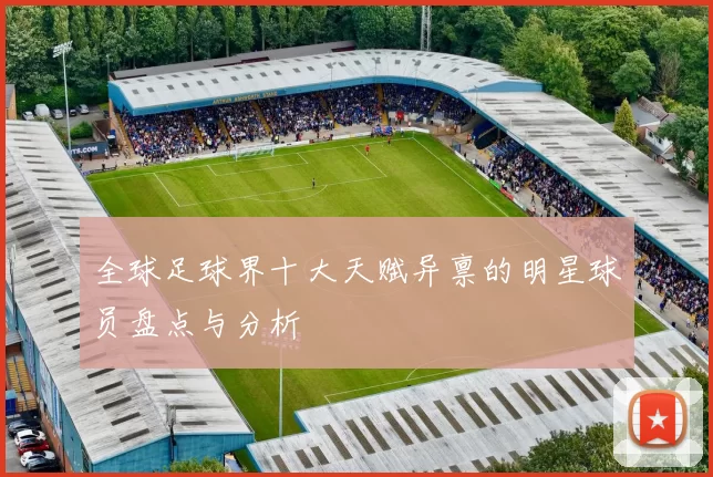 全球足球界十大天赋异禀的明星球员盘点与分析