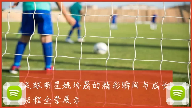 足球明星姚均晟的精彩瞬间与成长历程全景展示