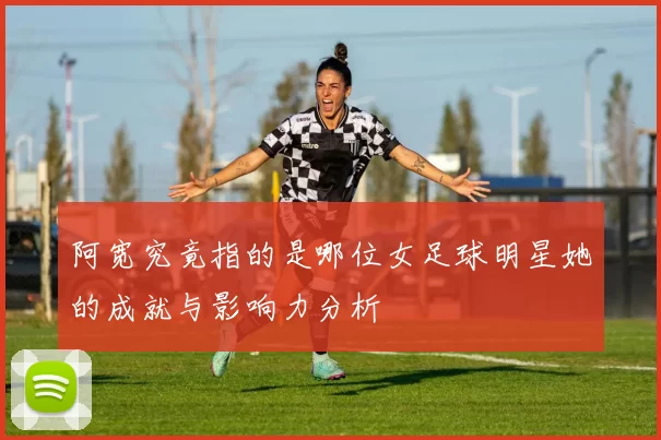 阿宽究竟指的是哪位女足球明星她的成就与影响力分析