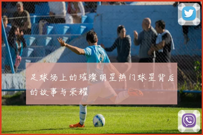 足球场上的璀璨明星热门球星背后的故事与荣耀