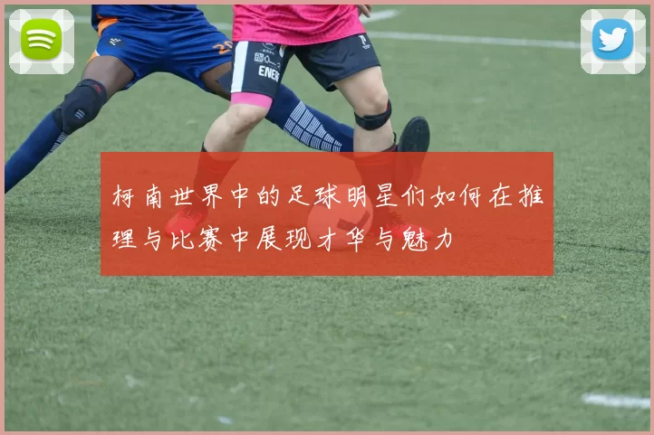柯南世界中的足球明星们如何在推理与比赛中展现才华与魅力