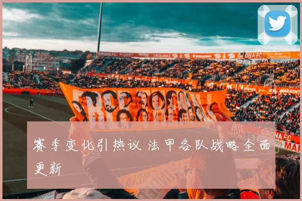 赛季变化引热议 法甲各队战略全面更新