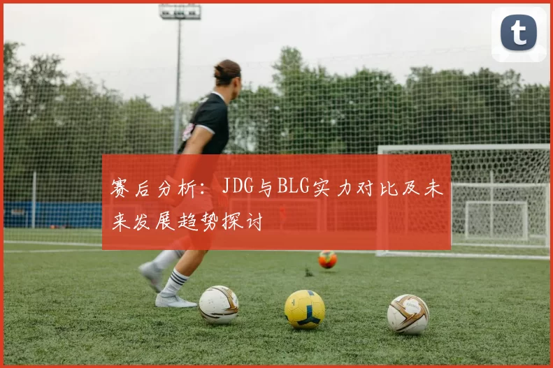 赛后分析：JDG与BLG实力对比及未来发展趋势探讨