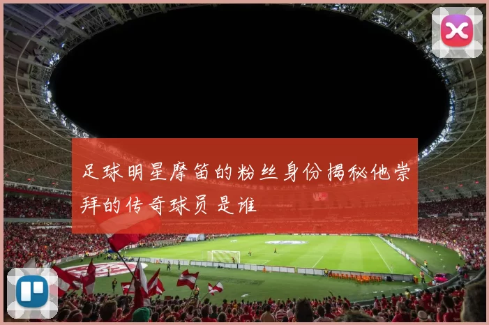 足球明星摩笛的粉丝身份揭秘他崇拜的传奇球员是谁