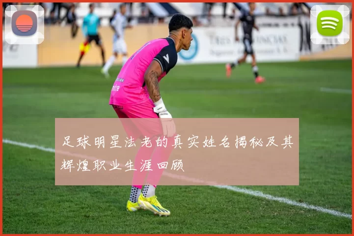 足球明星法老的真实姓名揭秘及其辉煌职业生涯回顾