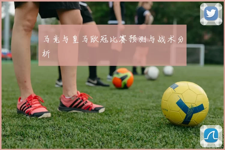 马竞与皇马欧冠比赛预测与战术分析