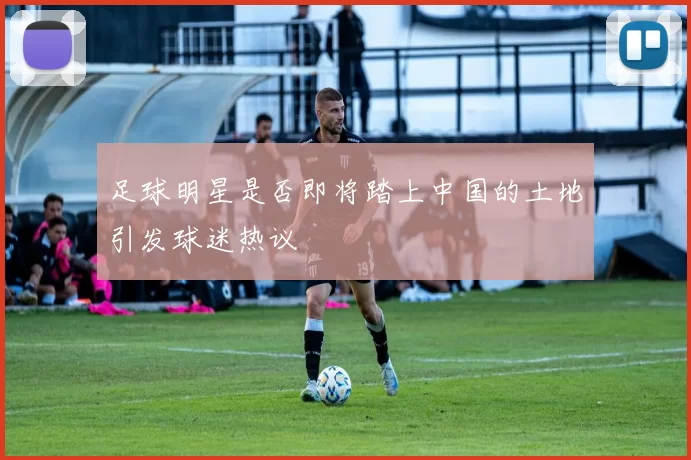 足球明星是否即将踏上中国的土地引发球迷热议