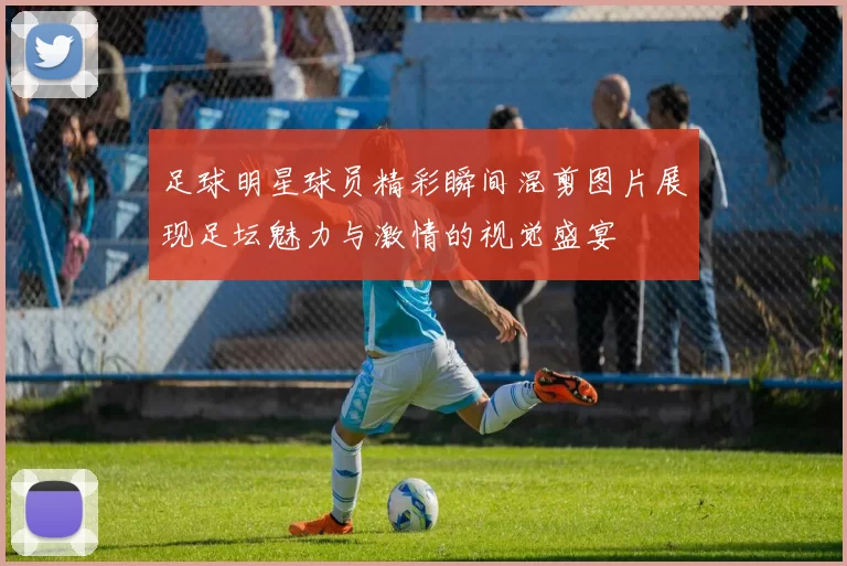 足球明星球员精彩瞬间混剪图片展现足坛魅力与激情的视觉盛宴