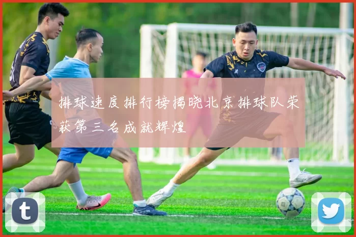 排球速度排行榜揭晓北京排球队荣获第三名成就辉煌