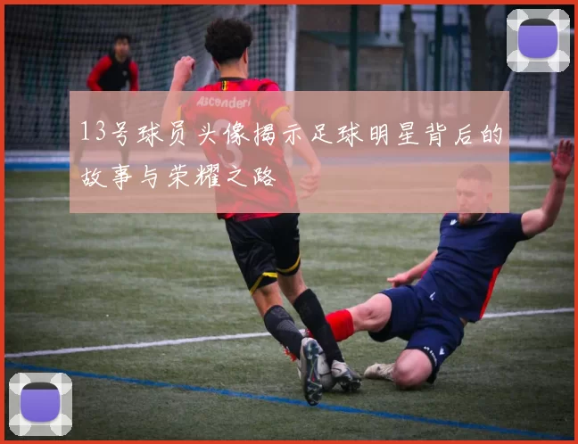 13号球员头像揭示足球明星背后的故事与荣耀之路