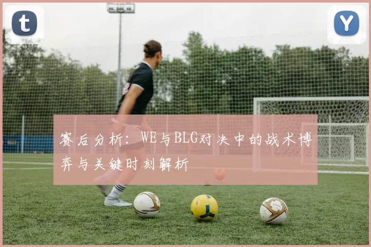 赛后分析：WE与BLG对决中的战术博弈与关键时刻解析